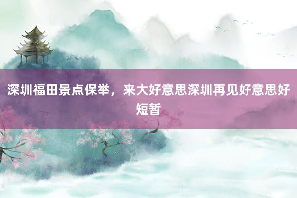 深圳福田景点保举，来大好意思深圳再见好意思好短暂