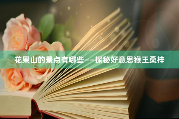 花果山的景点有哪些——探秘好意思猴王桑梓