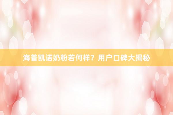 海普凯诺奶粉若何样？用户口碑大揭秘