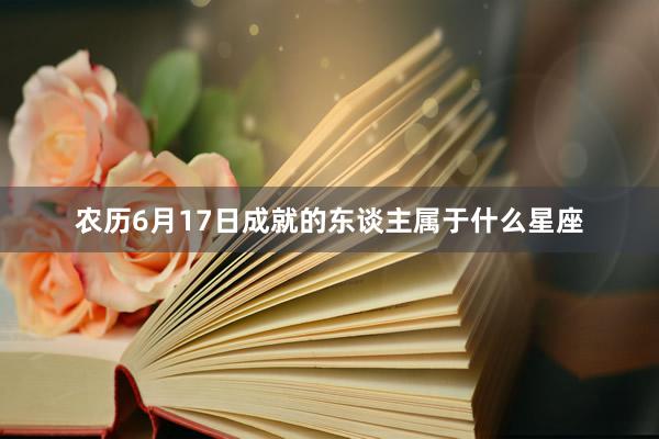 农历6月17日成就的东谈主属于什么星座