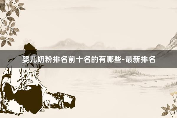 婴儿奶粉排名前十名的有哪些-最新排名