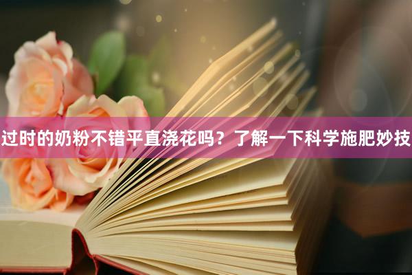 过时的奶粉不错平直浇花吗？了解一下科学施肥妙技