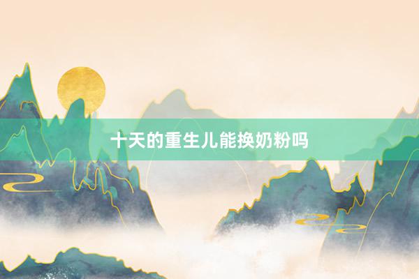 十天的重生儿能换奶粉吗